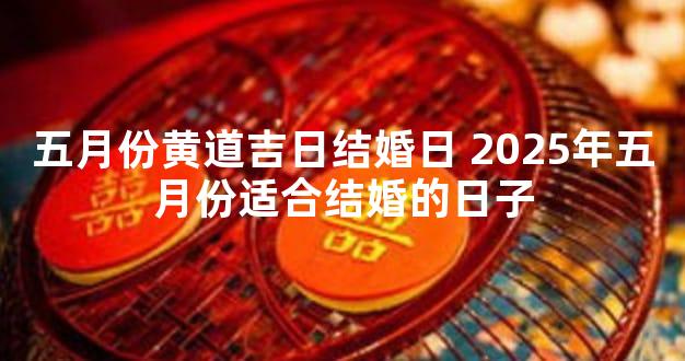 五月份黄道吉日结婚日 2025年五月份适合结婚的日子